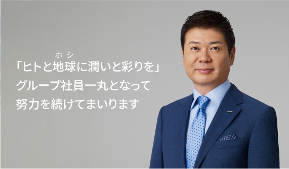 「ヒトと地球に潤いと彩りを」グループ社員一丸となって努力を続けてまいります