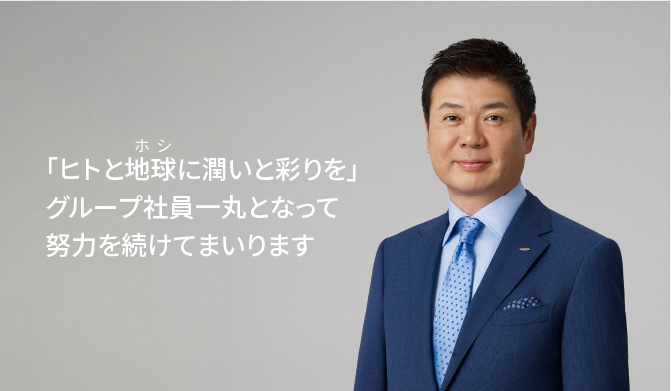 「ヒトと地球に潤いと彩りを」グループ社員一丸となって努力を続けてまいります