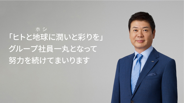 「ヒトと<ruby>地球<rt>ホシ</rt></ruby>に潤いと彩りを」グループ社員一丸となって努力を続けてまいります